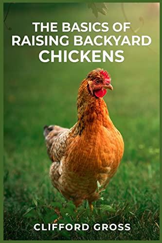 THE BASICS OF RAISING BACKYARD CHICKENS: A Comprehensive Guide to Raising Happy and Healthy Chickens in Your Own Backyard (2023 Crash Course)