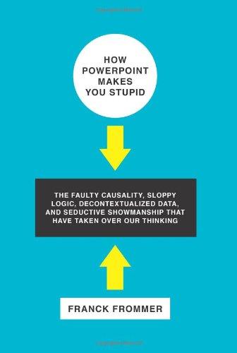 How PowerPoint Makes You Stupid: The Faulty Causality, Sloppy Logic, Decontextualized Data, and Seductive Showmanship That Have Taken Over Our Thinking