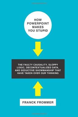 How PowerPoint Makes You Stupid: The Faulty Causality, Sloppy Logic, Decontextualized Data, and Seductive Showmanship That Have Taken Over Our Thinking