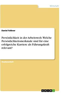 Persönlichkeit in der Arbeitswelt. Welche Persönlichkeitsmerkmale sind für eine erfolgreiche Karriere als Führungskraft relevant?