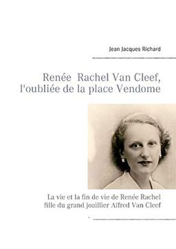 Renée Rachel Van Cleef, l'oubliée de la place Vendôme : La vie et la fin de vie de Renée Rachel fille du grand joaillier Alfred Van Cleef