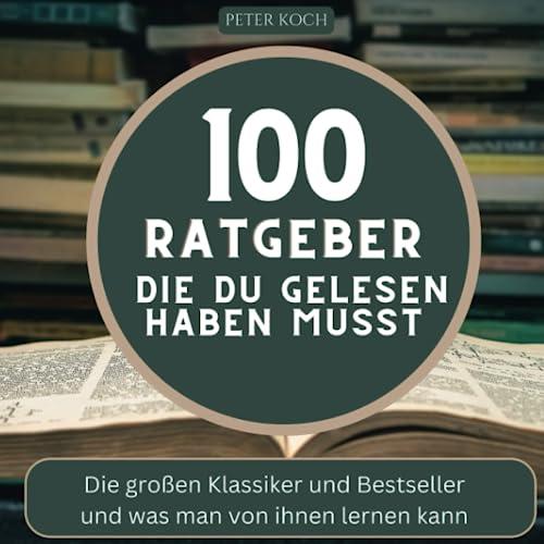 100 Ratgeber, die du gelesen haben musst: Die großen Klassiker und Bestseller und was man von ihnen lernen kann