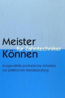 Meisterkönnen für Zahntechniker: Ausgewählte prothetische Arbeiten zur praktischen Meisterprüfung