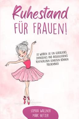 Ruhestand für Frauen!: So werden Sie ein glückliches, zufriedenes und ausgeglichenes Rentnerleben genießen können