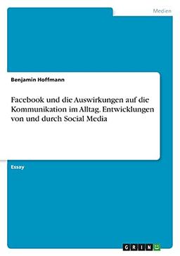 Facebook und die Auswirkungen auf die Kommunikation im Alltag. Entwicklungen von und durch Social Media