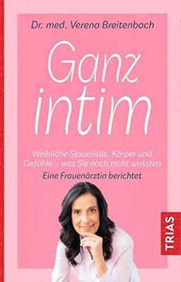 Ganz intim: Der weibliche Körper, Sexualität und Gefühle - was Sie noch nicht wussten. Eine Frauenärztin berichtet