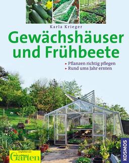 Gewächshäuser und Frühbeete: Pflanzen richtig pflegen. Rund ums Jahr ernten