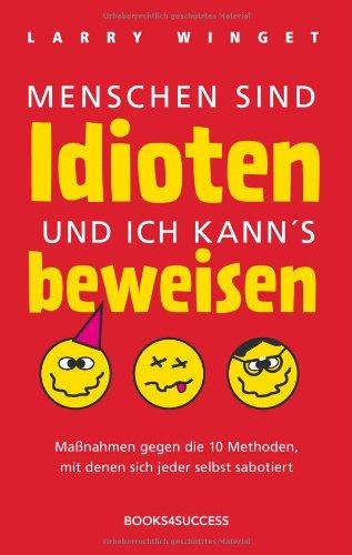 Menschen sind Idioten und ich kann's beweisen: Maßnahmen gegen die 10 Methoden, mit denen sich jeder selbst sabotiert