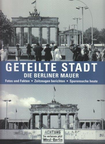 Geteilte Stadt. Die Berliner Mauer: Fotos und Fakten. Zeitzeugen berichten. Spurensuche heute