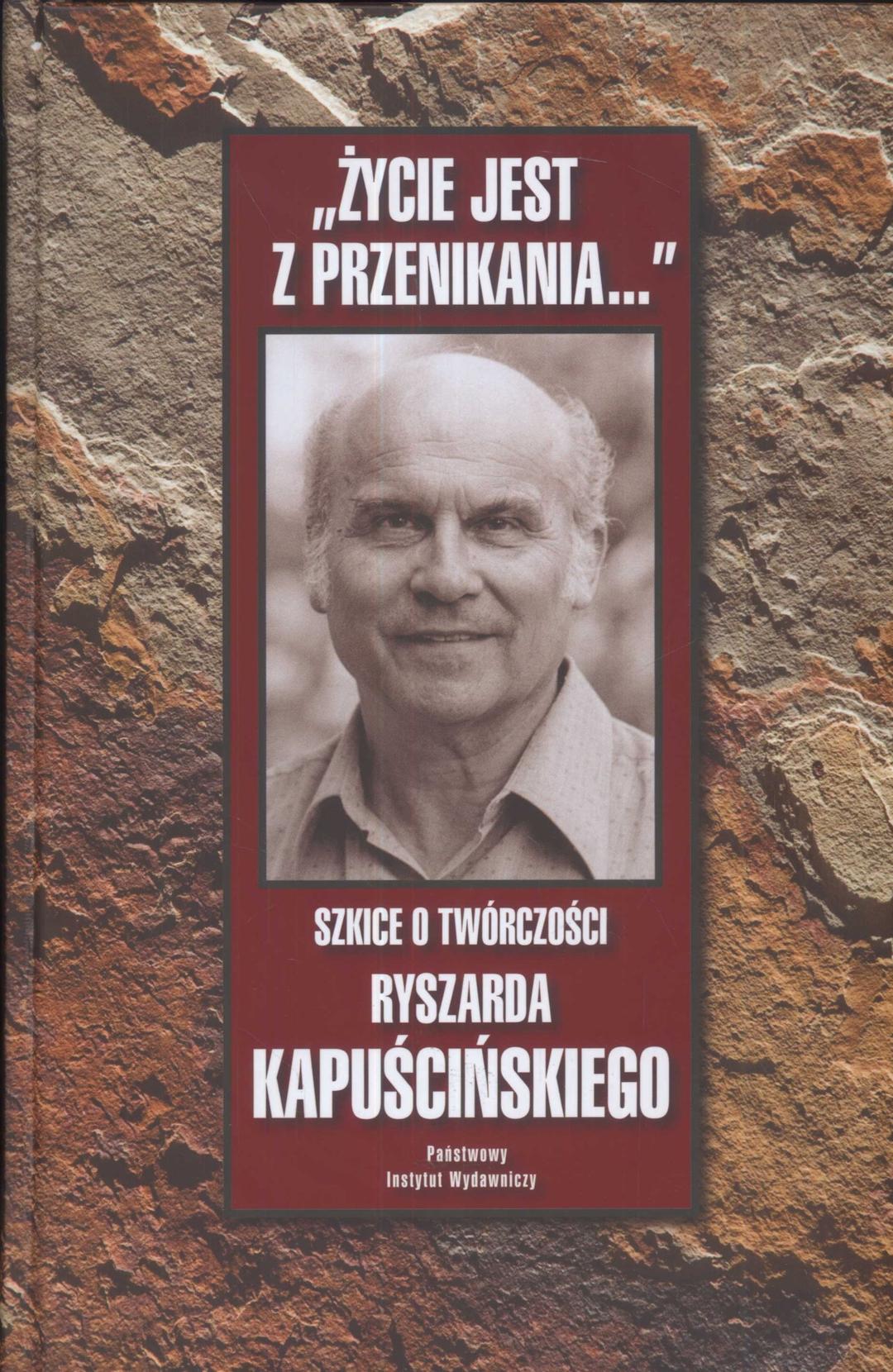 Życie jest z przenikania: szkice o twórczości Ryszarda Kapuścickiego