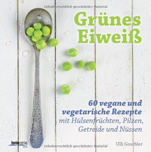 Grünes Eiweiß: 60 vegane und vegetarische Rezepte mit Hülsenfrüchten, Pilzen, Getreide und Nüssen