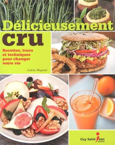 Délicieusement cru : Recettes, trucs et techniques pour changer votre vie