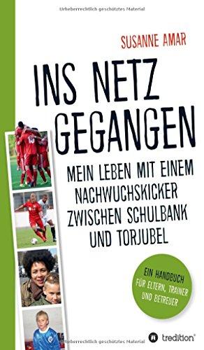 Ins Netz gegangen: Mein Leben mit einem Nachwuchskicker zwischen Schulbank und Torjubel - Ein Handbuch für Eltern, Trainer und Betreuer