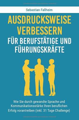 Ausdrucksweise verbessern für Berufstätige und Führungskräfte: Wie Sie durch gewandte Sprache und Kommunikationsstärke Ihren beruflichen Erfolg vorantreiben (inkl. 31 Tage Challenge)