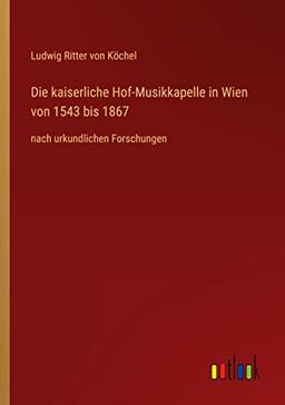 Die kaiserliche Hof-Musikkapelle in Wien von 1543 bis 1867: nach urkundlichen Forschungen