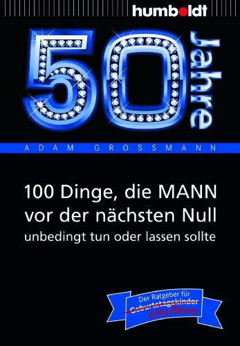 50 Jahre: 100 Dinge, die MANN vor der nächsten Null unbedingt tun oder lassen sollte: Der Ratgeber für Geburtstagskinder/echte Männer