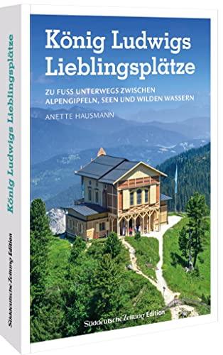 SZ Freizeitführer – König Ludwigs Lieblingsplätze: Zu Fuß unterwegs zwischen Alpengipfeln, Seen & wilden Wassern