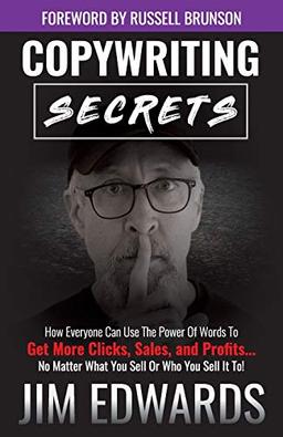 Copywriting Secrets: How Everyone Can Use The Power Of Words To Get More Clicks, Sales and Profits . . .  No Matter What You Sell Or Who You Sell It To!