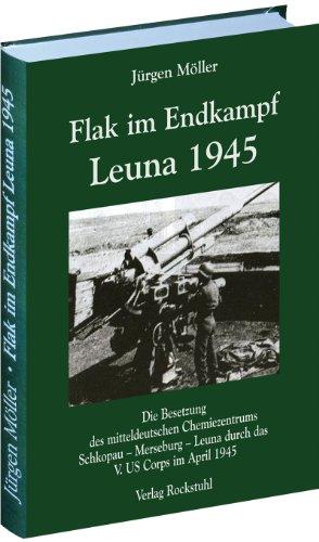 Flak im Endkampf - Leuna 1945: Die Besetzung des mitteldeutschen Chemiezentrums Schkopau - Merseburg - Leuna durch das V. US Corps im April 1945