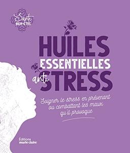 Les huiles essentielles anti-stress : soigner le stress en prévenant ou combattant les maux qu'il provoque