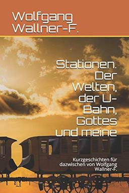 Stationen. Der Welten, der U-Bahn, Gottes und meine: Kurzgeschichten für dazwischen von Wolfgang Wallner-F.