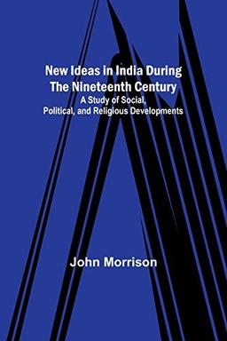 New Ideas in India During the Nineteenth Century ; A Study of Social, Political, and Religious Developments