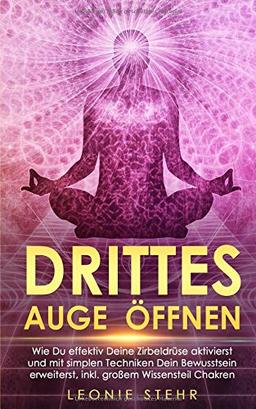 Drittes Auge Öffnen: Wie Du effektiv Deine Zirbeldrüse aktivierst und mit simplen Techniken Dein Bewusstsein erweiterst, inkl. großem Wissensteil Chakren