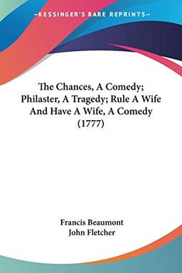 The Chances, A Comedy; Philaster, A Tragedy; Rule A Wife And Have A Wife, A Comedy (1777)