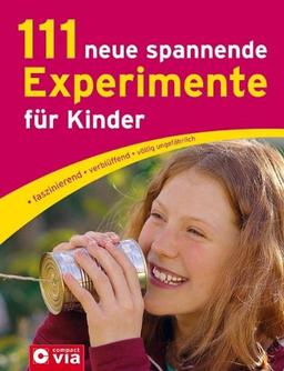 111 neue spannende Experimente für Kinder: faszinierend, verblüffend, völlig ungefährlich