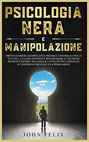 Psicologia Nera e Manipolazione: Smetti di essere manipolato e prendi il controllo della tua vita. La guida definitiva per imparare le tecniche ... (Dark Psychology Italian Version).