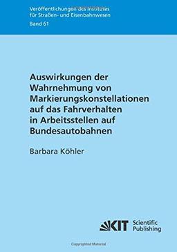 Auswirkungen der Wahrnehmung von Markierungskonstellationen auf das Fahrverhalten in Arbeitsstellen auf Bundesautobahnen (Veröffentlichungen des ... Karlsruher Institut für Technologie (KIT))