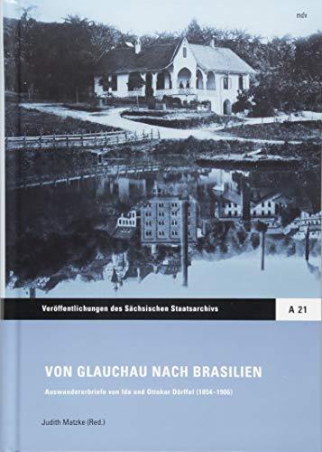 Von Glauchau nach Brasilien: Auswandererbriefe von Ida und Ottokar Dörffel (1854-1906) (Veröffentlichungen des Sächsischen Staatsarchivs: Reihe A, ... ... Editionen und Fachbeiträge)