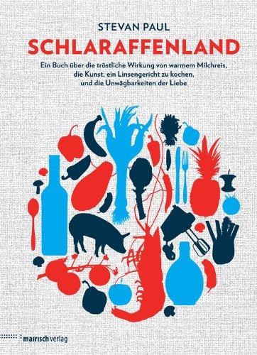 Schlaraffenland: Ein Buch über die tröstliche Wirkung von warmem Milchreis, die Kunst, ein Linsengericht zu kochen und die Unwägbarkeiten der Liebe