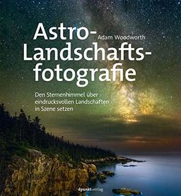 Astro-Landschaftsfotografie: Den Sternenhimmel über eindrucksvollen Landschaften in Szene setzen