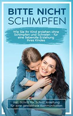 Bitte nicht schimpfen: Wie Sie Ihr Kind erziehen ohne Schimpfen und Schreien - Für eine liebevolle Erziehung Ihrer Kinder | inkl. Schritt für Schritt Anleitung für eine gewaltfreie Kommunikation