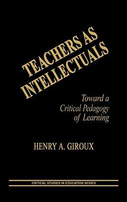 Teachers as Intellectuals: Toward a Critical Pedagogy of Learning (Critical Studies in Education Series)