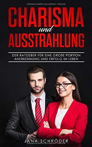 Charisma und Ausstrahlung: Der Ratgeber für eine große Portion Anerkennung und Erfolg im Leben