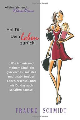 Hol Dir Dein Leben zurück!: Wie ich mir und meinem Kind ein glückliches, soziales und unabhängiges Leben erschuf.. und wie Du das auch schaffen kannst! (Alleinerziehend-KlasseMami Serie)