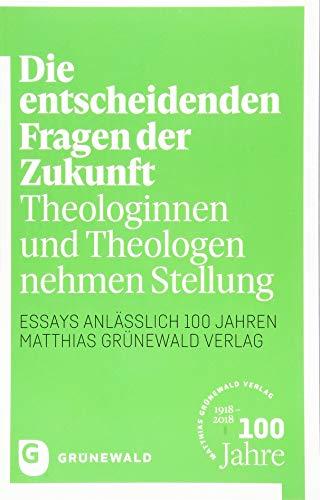 Die entscheidenden Fragen der Zukunft: Theologinnen und Theologen nehmen Stellung - Essays anlässlich 100 Jahren Matthias Grünewald Verlag