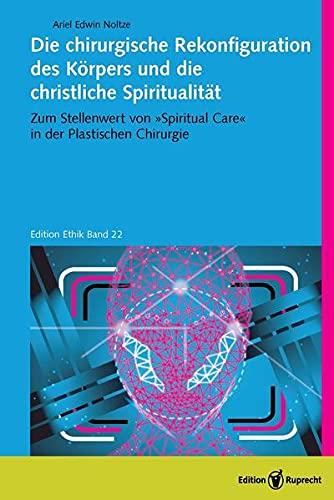 Die chirurgische Rekonfiguration des Körpers und die christliche Spiritualität: Zum Stellenwert von »Spiritual Care« in der Plastischen Chirurgie (Edition Ethik)