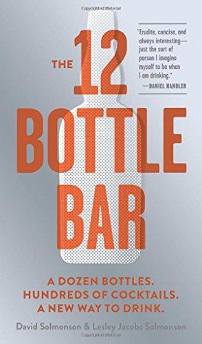 The 12-Bottle Bar: A Dozen Bottles, Hundreds of Cocktails. The Only Guide You Need for an Amazing Home Bar