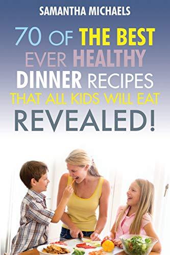 70 Of The Best Ever Healthy Dinner Recipes That All Kids Will Eat...Revealed!: 70 of the Best Ever Dinner Recipes That All Kids Will Eat....Revealed!