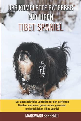 Der komplette Ratgeber für Ihren Tibet-Spaniel: Der unentbehrliche Leitfaden für den perfekten Besitzer und einen gehorsamen, gesunden und glücklichen Tibet-Spaniel