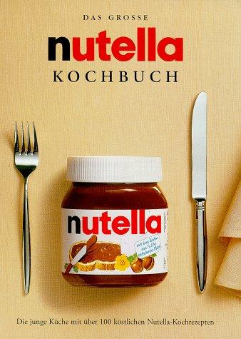 Das grosse nutella Kochbuch. Die junge Küche mit über 100 köstlichen Nutella- Kochrezepten