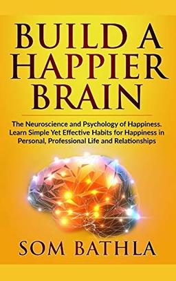 Build A Happier Brain: The Neuroscience and Psychology of Happiness. Learn Simple Yet Effective Habits for Happiness in Personal, Professional Life and Relationships (Power-Up Your Brain, Band 4)