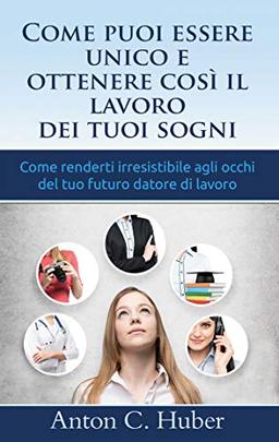 Come puoi essere unico e ottenere così il lavoro dei tuoi sogni: Come renderti irresistibile agli occhi del tuo futuro datore di lavoro