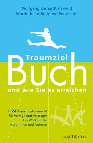 Traumziel Buch - und wie Sie es erreichen: In 24 Trainingsstunden fit für Verlage und Verträge! Ein Workout für Autorinnen und Autoren.