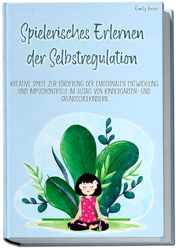 Spielerisches Erlernen der Selbstregulation: Kreative Spiele zur Förderung der emotionalen Entwicklung und Impulskontrolle im Alltag von Kindergarten- und Grundschulkindern