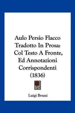 Aulo Persio Flacco Tradotto In Prosa: Col Testo A Fronte, Ed Annotazioni Corrispondenti (1836)