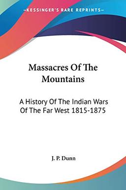 Massacres Of The Mountains: A History Of The Indian Wars Of The Far West 1815-1875